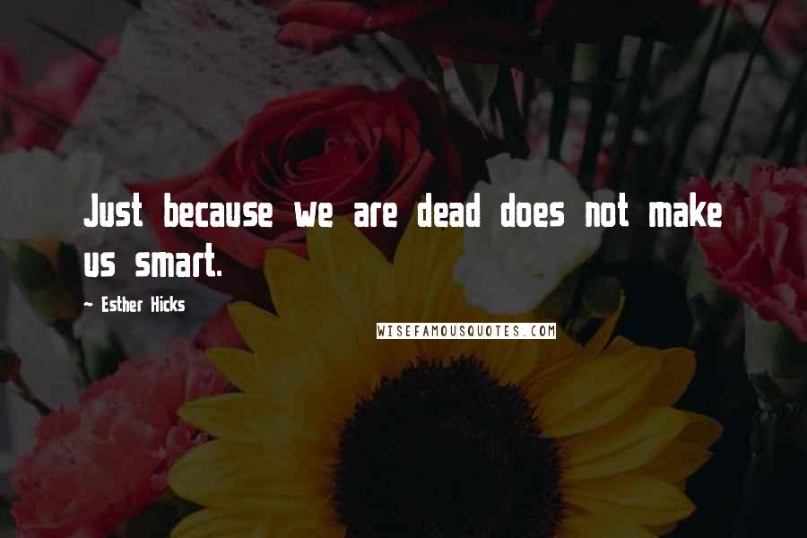 Esther Hicks Quotes: Just because we are dead does not make us smart.