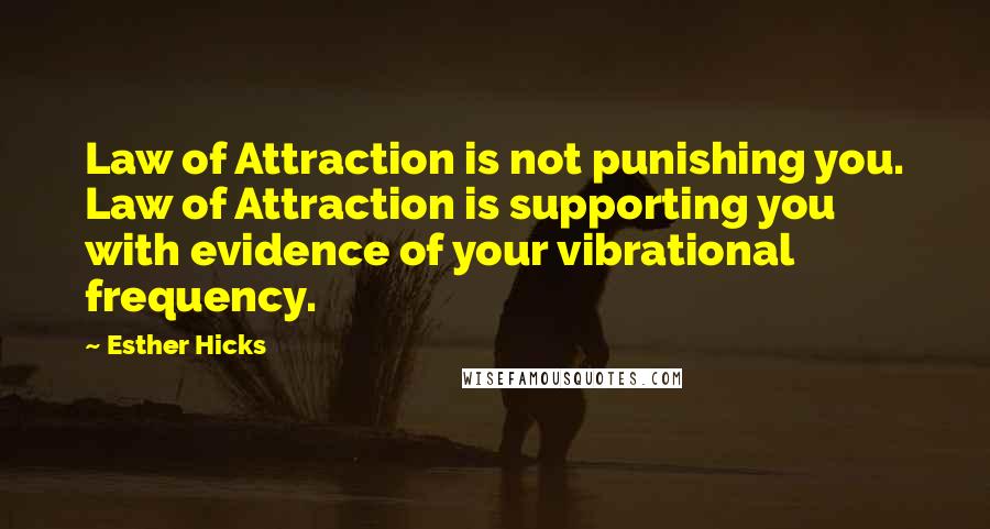 Esther Hicks Quotes: Law of Attraction is not punishing you. Law of Attraction is supporting you with evidence of your vibrational frequency.