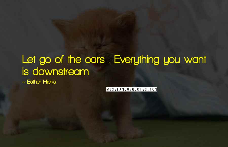 Esther Hicks Quotes: Let go of the oars ... Everything you want is downstream.