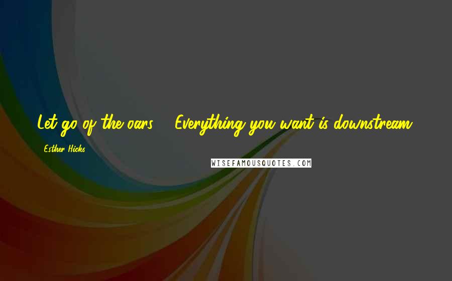 Esther Hicks Quotes: Let go of the oars ... Everything you want is downstream.