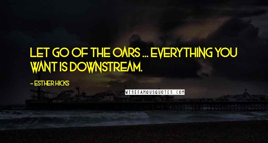 Esther Hicks Quotes: Let go of the oars ... Everything you want is downstream.