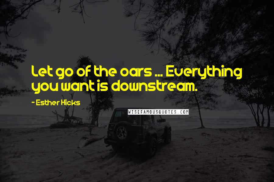 Esther Hicks Quotes: Let go of the oars ... Everything you want is downstream.