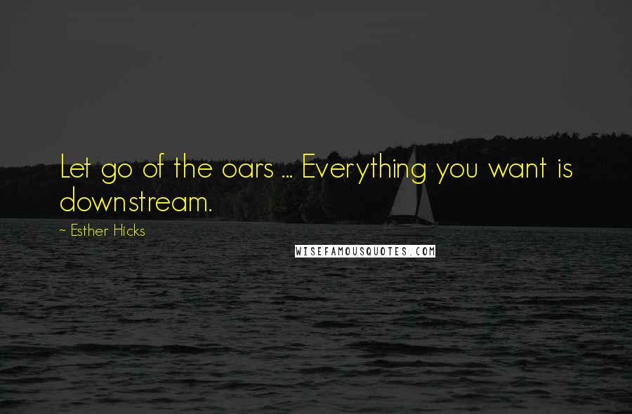 Esther Hicks Quotes: Let go of the oars ... Everything you want is downstream.