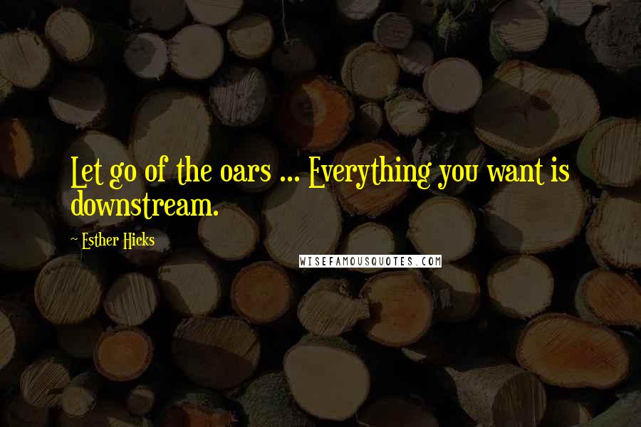 Esther Hicks Quotes: Let go of the oars ... Everything you want is downstream.