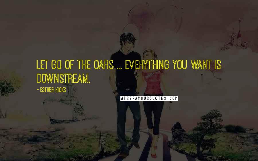 Esther Hicks Quotes: Let go of the oars ... Everything you want is downstream.
