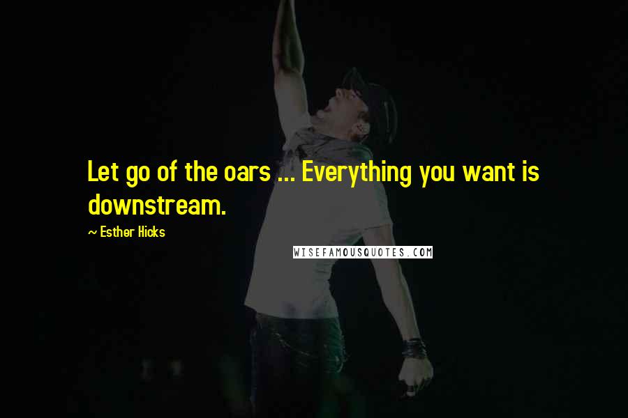 Esther Hicks Quotes: Let go of the oars ... Everything you want is downstream.
