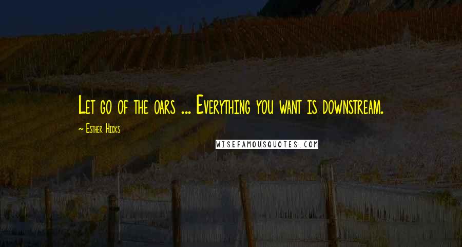 Esther Hicks Quotes: Let go of the oars ... Everything you want is downstream.