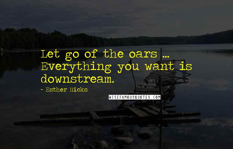Esther Hicks Quotes: Let go of the oars ... Everything you want is downstream.