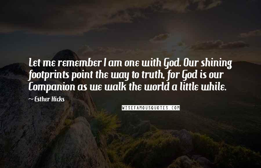 Esther Hicks Quotes: Let me remember I am one with God. Our shining footprints point the way to truth, for God is our Companion as we walk the world a little while.