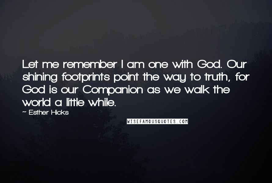 Esther Hicks Quotes: Let me remember I am one with God. Our shining footprints point the way to truth, for God is our Companion as we walk the world a little while.