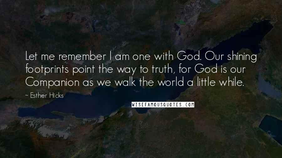 Esther Hicks Quotes: Let me remember I am one with God. Our shining footprints point the way to truth, for God is our Companion as we walk the world a little while.