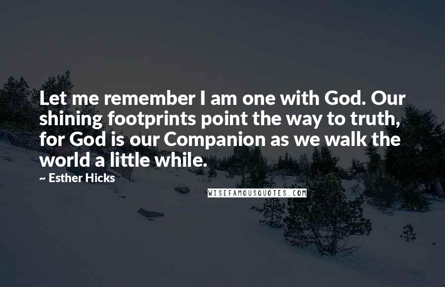 Esther Hicks Quotes: Let me remember I am one with God. Our shining footprints point the way to truth, for God is our Companion as we walk the world a little while.
