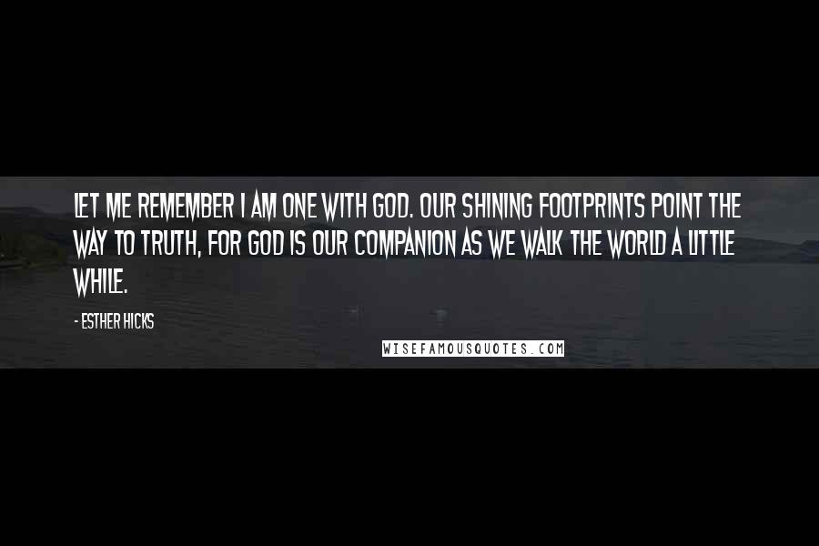 Esther Hicks Quotes: Let me remember I am one with God. Our shining footprints point the way to truth, for God is our Companion as we walk the world a little while.
