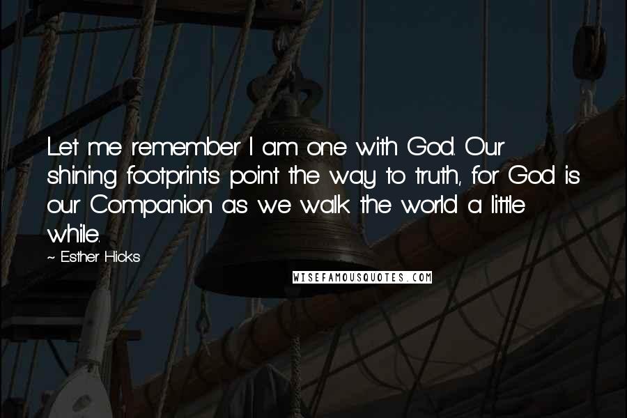 Esther Hicks Quotes: Let me remember I am one with God. Our shining footprints point the way to truth, for God is our Companion as we walk the world a little while.