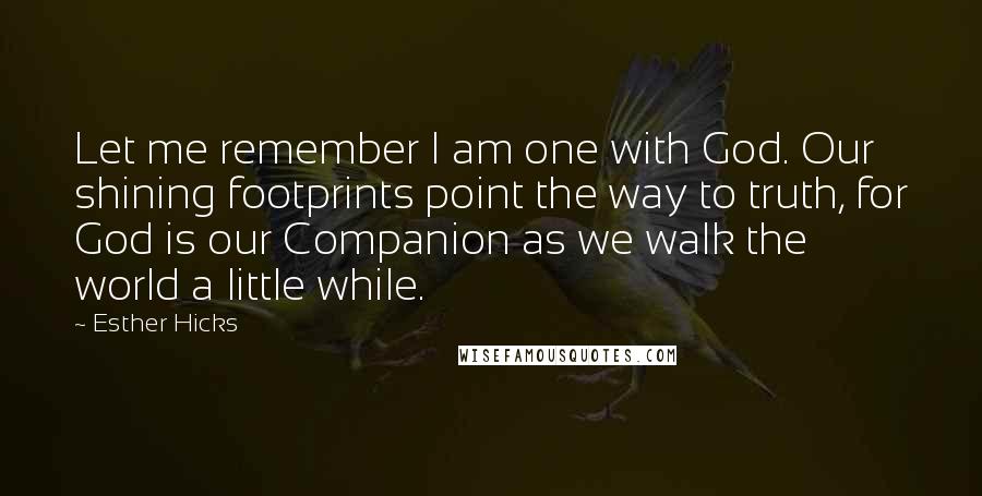 Esther Hicks Quotes: Let me remember I am one with God. Our shining footprints point the way to truth, for God is our Companion as we walk the world a little while.