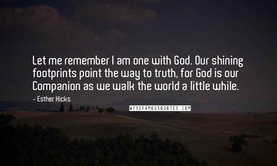 Esther Hicks Quotes: Let me remember I am one with God. Our shining footprints point the way to truth, for God is our Companion as we walk the world a little while.