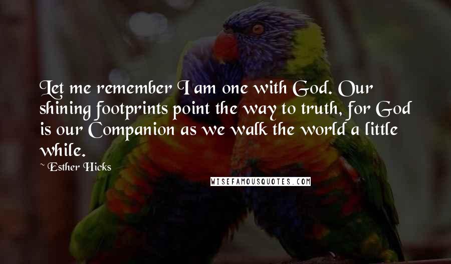Esther Hicks Quotes: Let me remember I am one with God. Our shining footprints point the way to truth, for God is our Companion as we walk the world a little while.