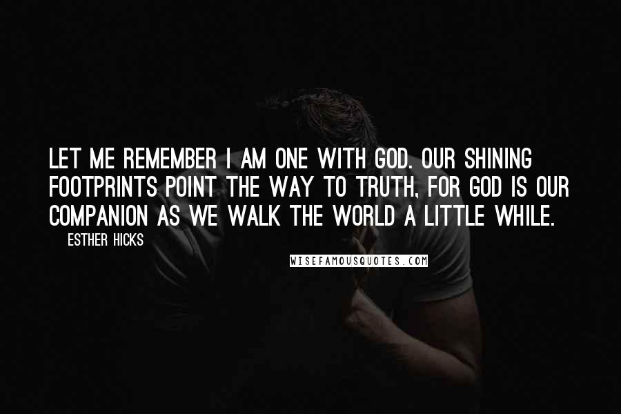 Esther Hicks Quotes: Let me remember I am one with God. Our shining footprints point the way to truth, for God is our Companion as we walk the world a little while.