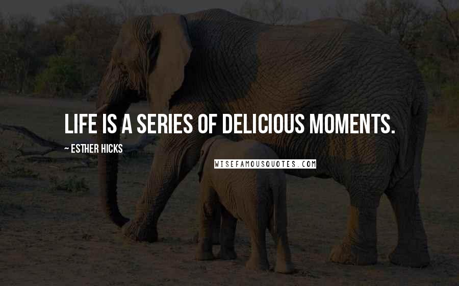 Esther Hicks Quotes: Life is a series of delicious moments.