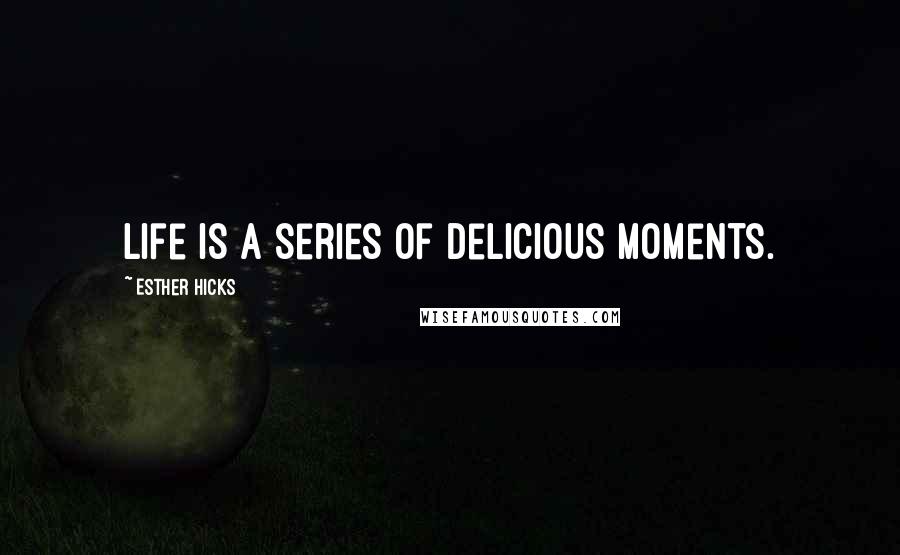 Esther Hicks Quotes: Life is a series of delicious moments.