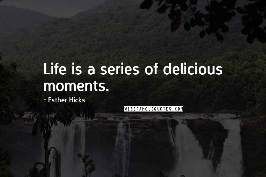 Esther Hicks Quotes: Life is a series of delicious moments.