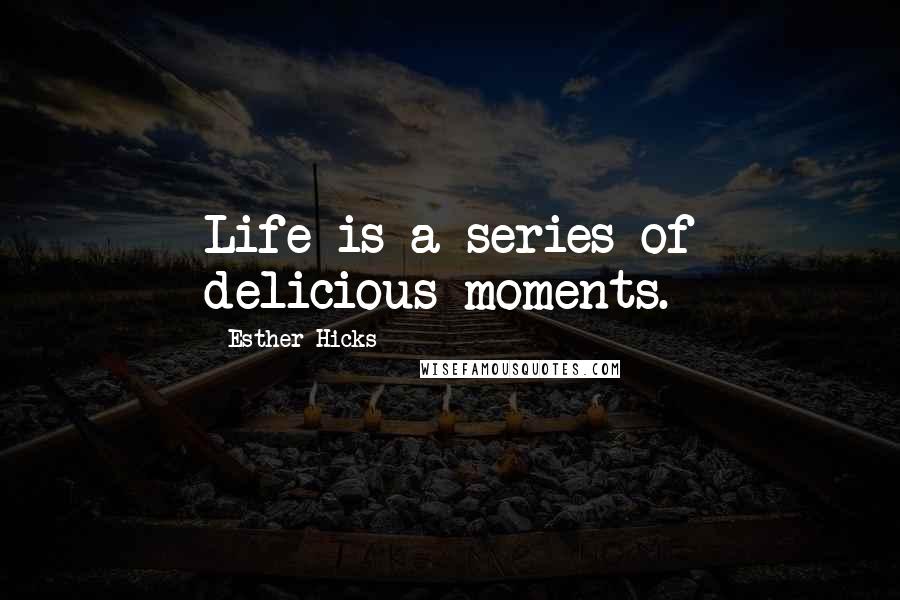 Esther Hicks Quotes: Life is a series of delicious moments.