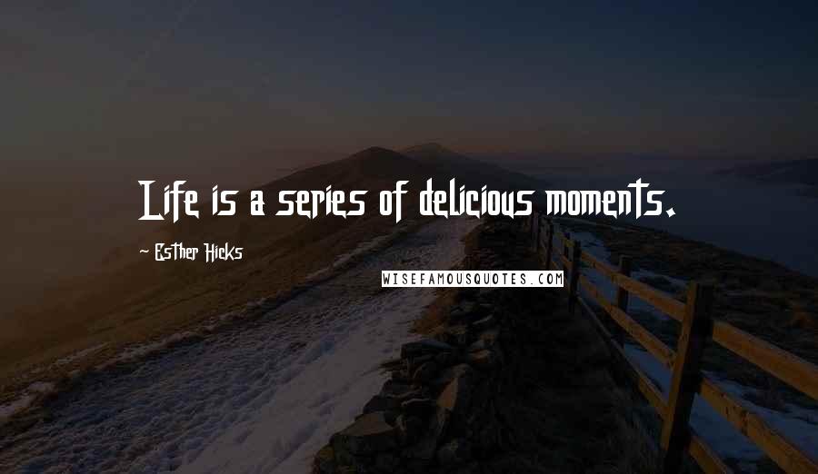 Esther Hicks Quotes: Life is a series of delicious moments.