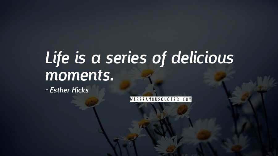 Esther Hicks Quotes: Life is a series of delicious moments.