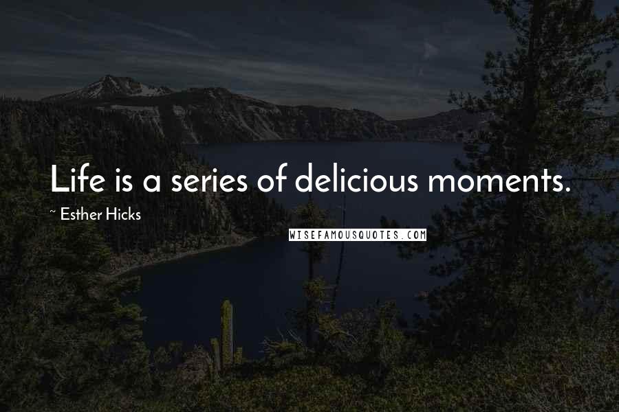 Esther Hicks Quotes: Life is a series of delicious moments.