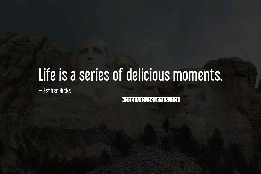 Esther Hicks Quotes: Life is a series of delicious moments.