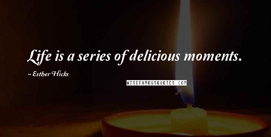 Esther Hicks Quotes: Life is a series of delicious moments.