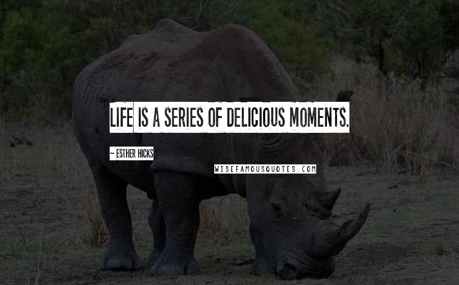 Esther Hicks Quotes: Life is a series of delicious moments.