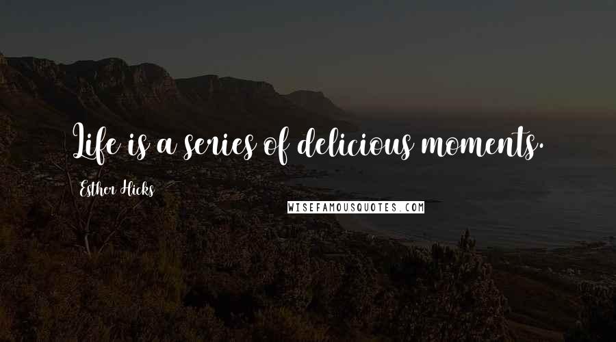 Esther Hicks Quotes: Life is a series of delicious moments.