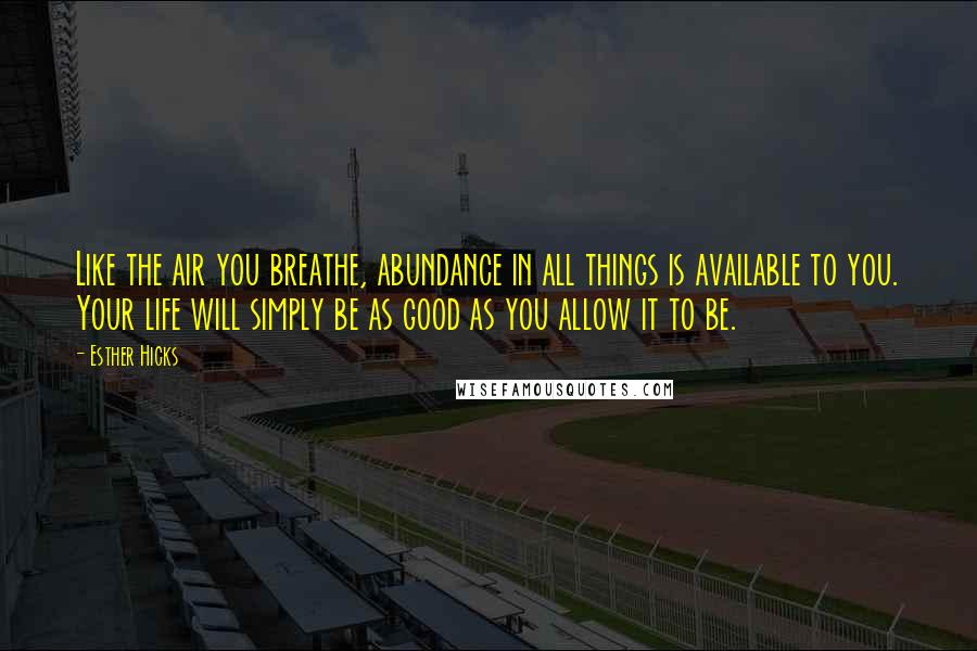 Esther Hicks Quotes: Like the air you breathe, abundance in all things is available to you. Your life will simply be as good as you allow it to be.