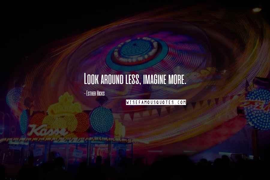 Esther Hicks Quotes: Look around less, imagine more.