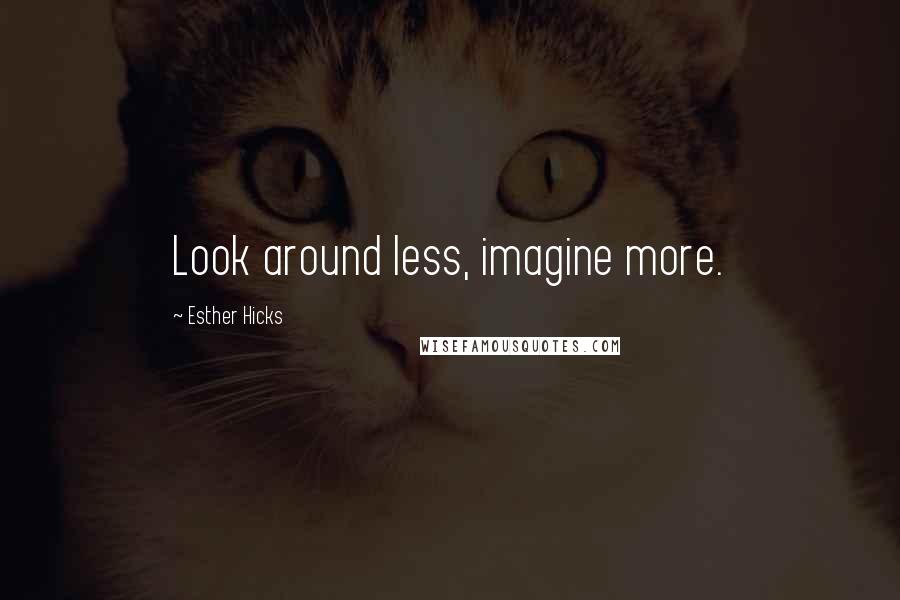 Esther Hicks Quotes: Look around less, imagine more.