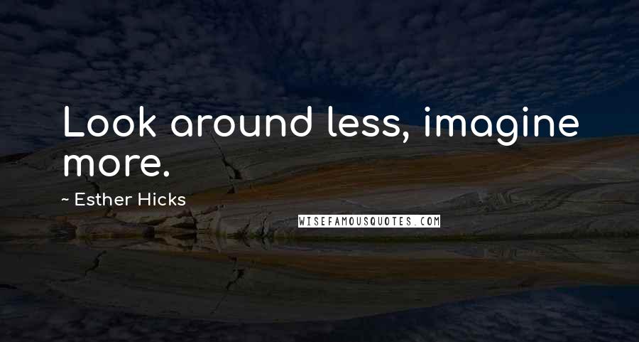 Esther Hicks Quotes: Look around less, imagine more.