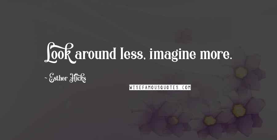 Esther Hicks Quotes: Look around less, imagine more.