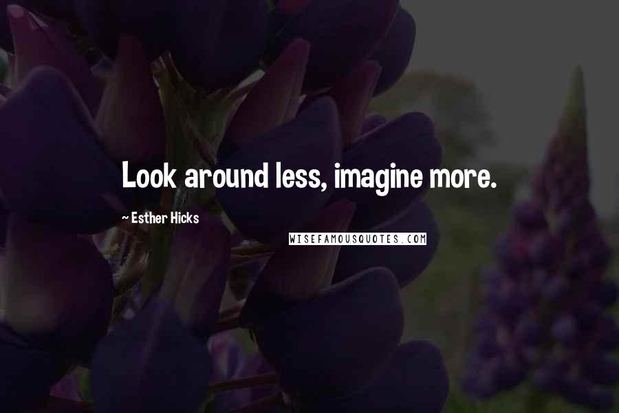 Esther Hicks Quotes: Look around less, imagine more.