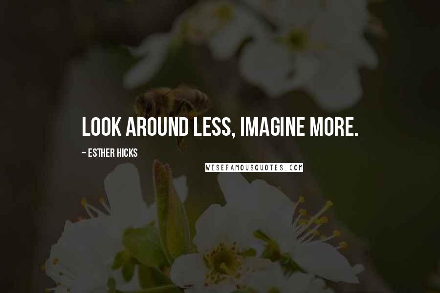 Esther Hicks Quotes: Look around less, imagine more.