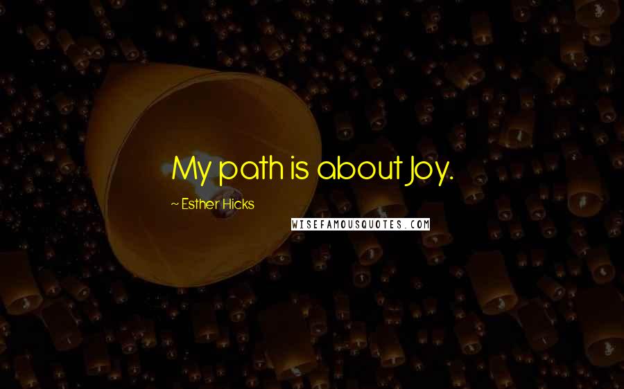 Esther Hicks Quotes: My path is about Joy.