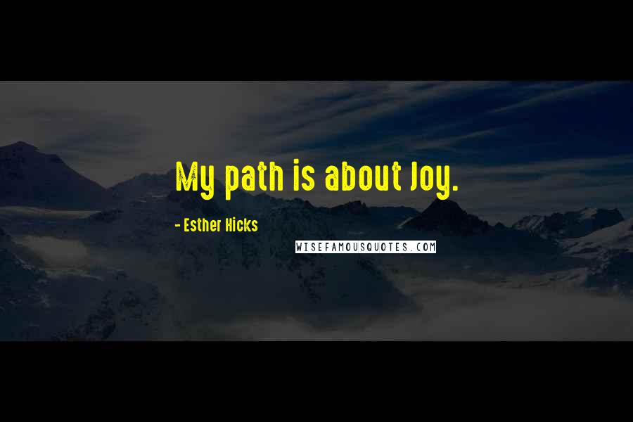 Esther Hicks Quotes: My path is about Joy.