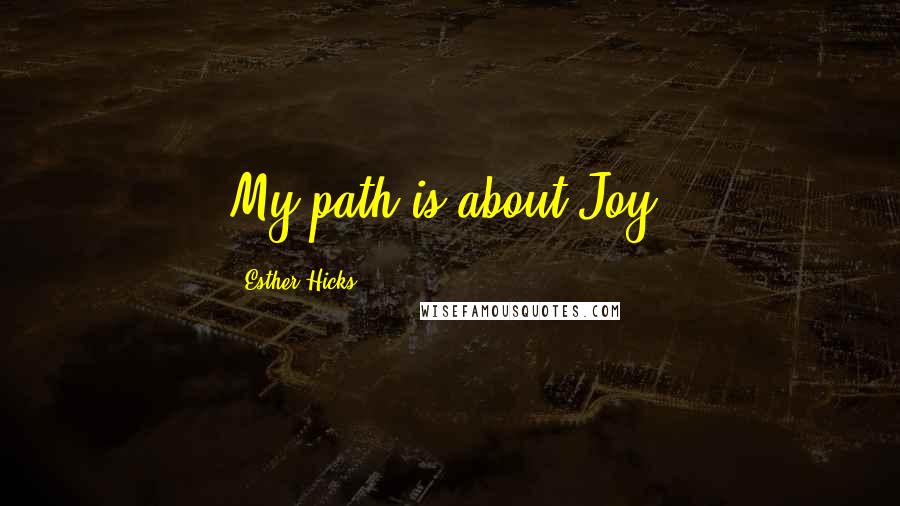 Esther Hicks Quotes: My path is about Joy.