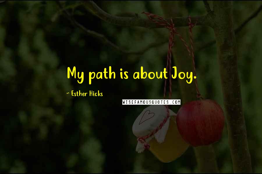 Esther Hicks Quotes: My path is about Joy.