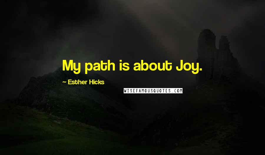 Esther Hicks Quotes: My path is about Joy.