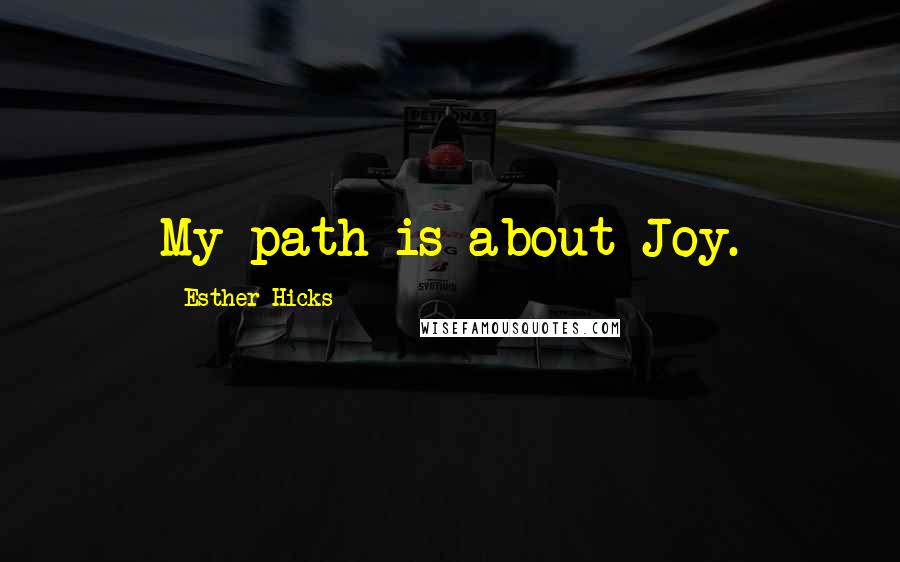 Esther Hicks Quotes: My path is about Joy.