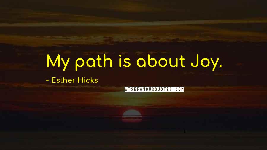 Esther Hicks Quotes: My path is about Joy.