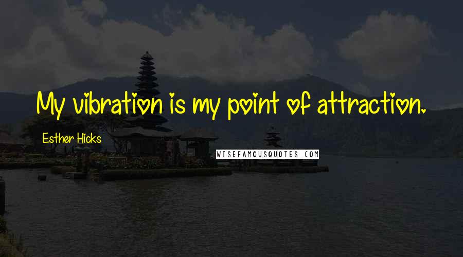 Esther Hicks Quotes: My vibration is my point of attraction.