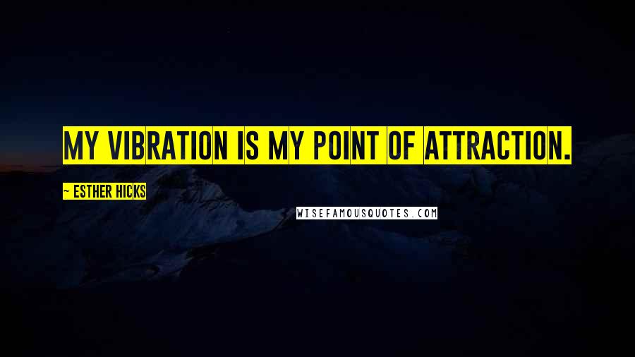 Esther Hicks Quotes: My vibration is my point of attraction.