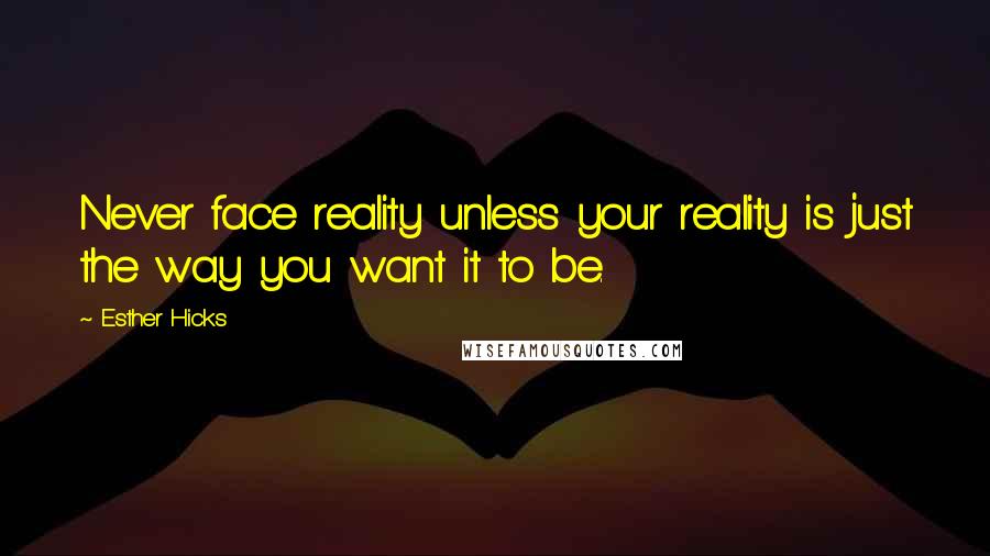 Esther Hicks Quotes: Never face reality unless your reality is just the way you want it to be.